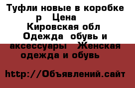 Туфли новые в коробке 36 р › Цена ­ 350 - Кировская обл. Одежда, обувь и аксессуары » Женская одежда и обувь   